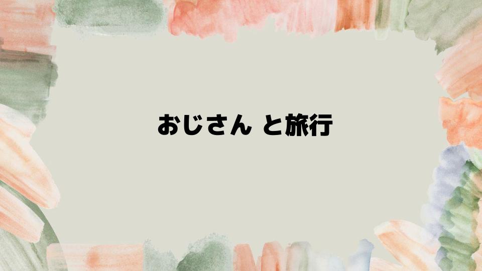 おじさんと旅行する前に知るべきこと